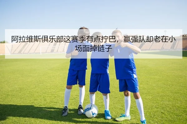 阿拉维斯俱乐部这赛季有点拧巴，赢强队却老在小场面掉链子