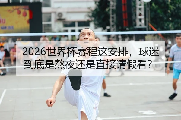 2026世界杯赛程这安排，球迷到底是熬夜还是直接请假看？