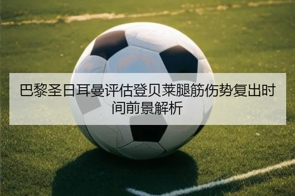 巴黎圣日耳曼评估登贝莱腿筋伤势复出时间前景解析