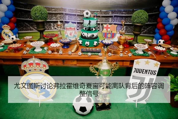 尤文图斯讨论弗拉霍维奇夏窗可能离队背后的阵容调整信号