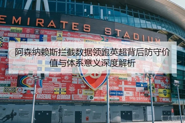 阿森纳赖斯拦截数据领跑英超背后防守价值与体系意义深度解析