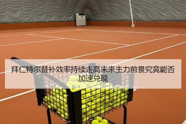 拜仁特尔替补效率持续走高未来主力前景究竟能否加速兑现