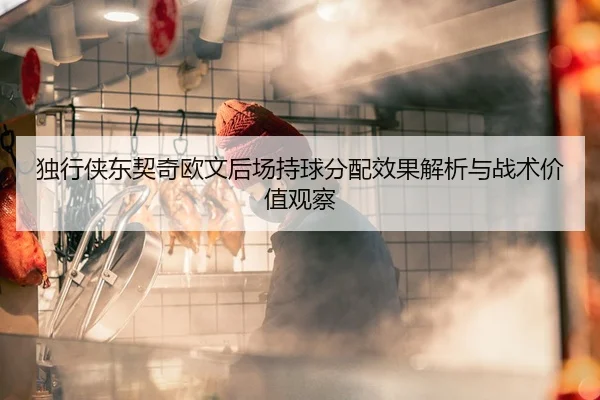 独行侠东契奇欧文后场持球分配效果解析与战术价值观察