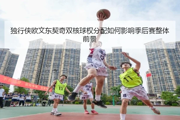 独行侠欧文东契奇双核球权分配如何影响季后赛整体前景
