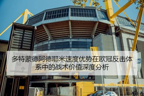 多特蒙德阿德耶米速度优势在欧冠反击体系中的战术价值深度分析