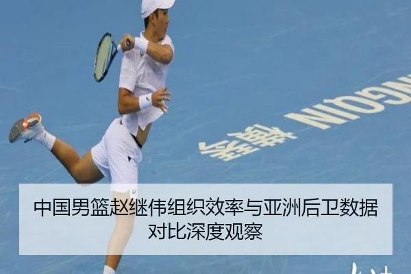 中国男篮赵继伟组织效率与亚洲后卫数据对比深度观察