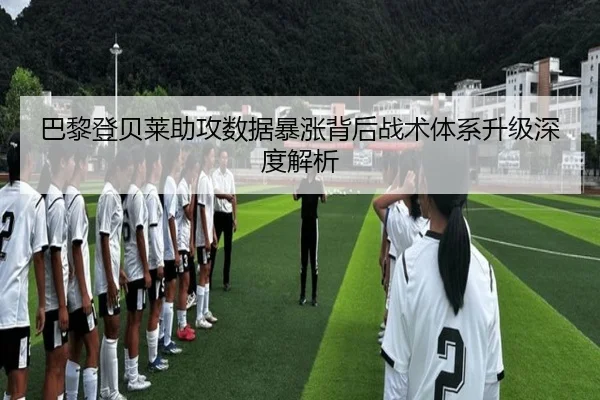 巴黎登贝莱助攻数据暴涨背后战术体系升级深度解析