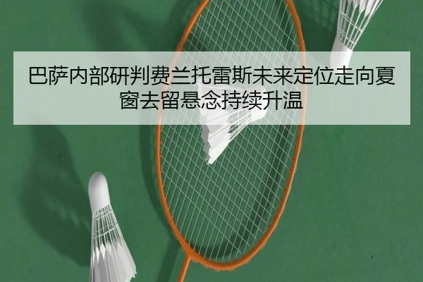 巴萨内部研判费兰托雷斯未来定位走向夏窗去留悬念持续升温