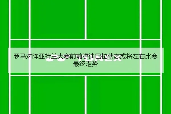 罗马对阵亚特兰大赛前前瞻迪巴拉状态或将左右比赛最终走势