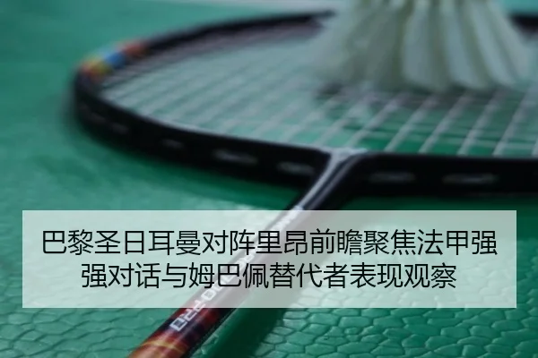 巴黎圣日耳曼对阵里昂前瞻聚焦法甲强强对话与姆巴佩替代者表现观察