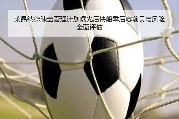 莱昂纳德膝盖管理计划曝光后快船季后赛前景与风险全面评估