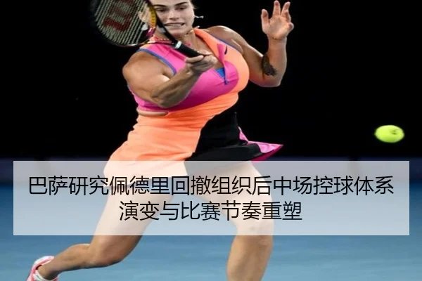 巴萨研究佩德里回撤组织后中场控球体系演变与比赛节奏重塑