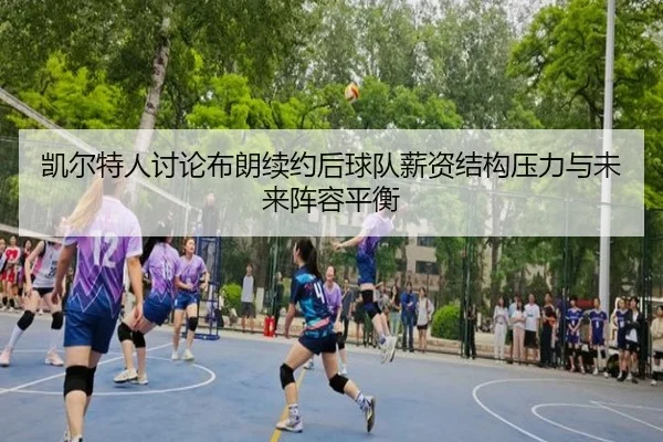 凯尔特人讨论布朗续约后球队薪资结构压力与未来阵容平衡