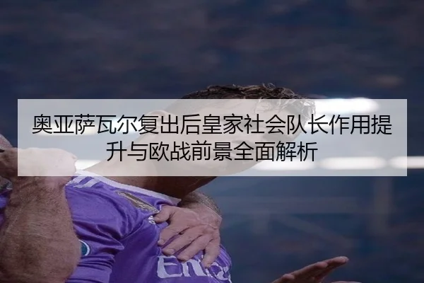 奥亚萨瓦尔复出后皇家社会队长作用提升与欧战前景全面解析