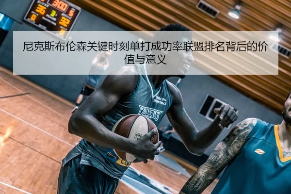 尼克斯布伦森关键时刻单打成功率联盟排名背后的价值与意义