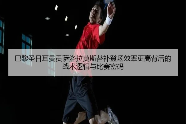 巴黎圣日耳曼贡萨洛拉莫斯替补登场效率更高背后的战术逻辑与比赛密码