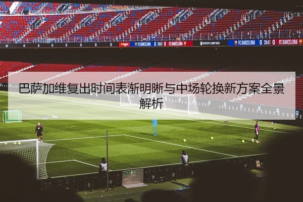 巴萨加维复出时间表渐明晰与中场轮换新方案全景解析