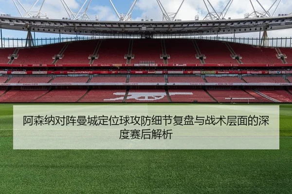 阿森纳对阵曼城定位球攻防细节复盘与战术层面的深度赛后解析