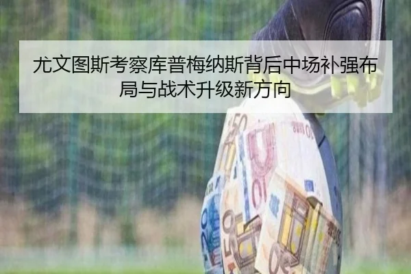 尤文图斯考察库普梅纳斯背后中场补强布局与战术升级新方向