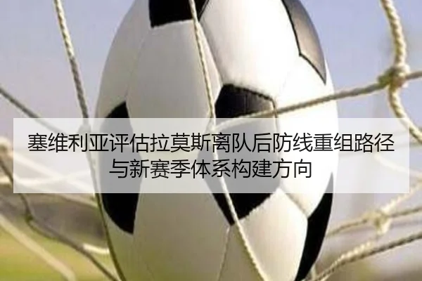 塞维利亚评估拉莫斯离队后防线重组路径与新赛季体系构建方向