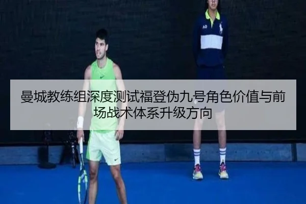 曼城教练组深度测试福登伪九号角色价值与前场战术体系升级方向