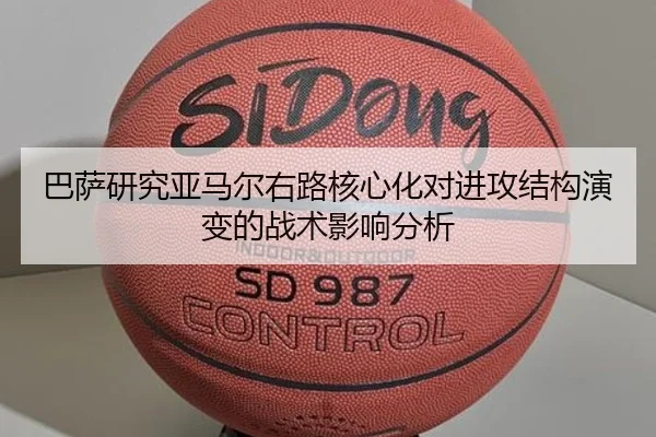 巴萨研究亚马尔右路核心化对进攻结构演变的战术影响分析