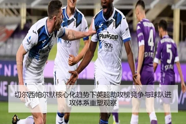 切尔西帕尔默核心化趋势下英超助攻榜竞争与球队进攻体系重塑观察