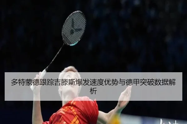 多特蒙德跟踪吉滕斯爆发速度优势与德甲突破数据解析