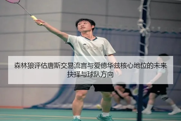 森林狼评估唐斯交易流言与爱德华兹核心地位的未来抉择与球队方向 | leyu