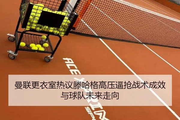 曼联更衣室热议滕哈格高压逼抢战术成效与球队未来走向