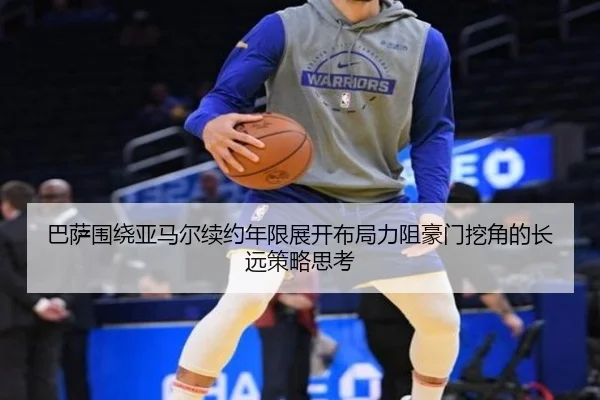 巴萨围绕亚马尔续约年限展开布局力阻豪门挖角的长远策略思考