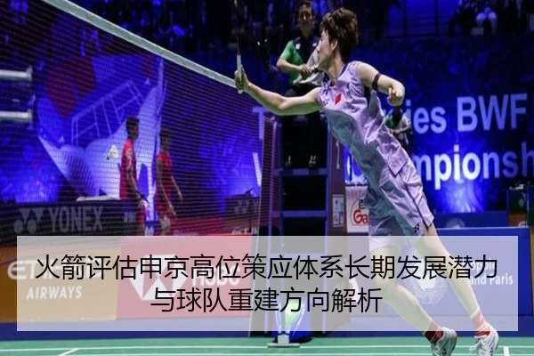 火箭评估申京高位策应体系长期发展潜力与球队重建方向解析