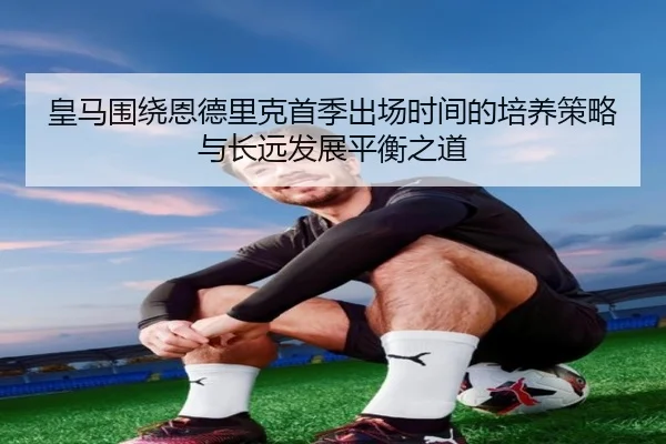 皇马围绕恩德里克首季出场时间的培养策略与长远发展平衡之道