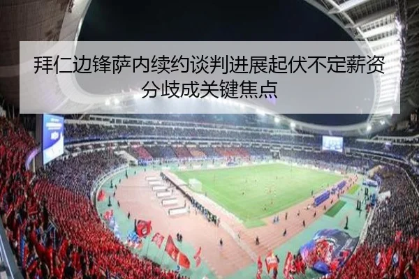 拜仁边锋萨内续约谈判进展起伏不定薪资分歧成关键焦点