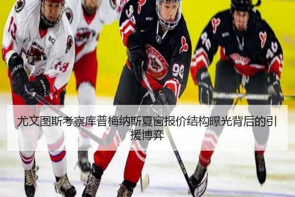 尤文图斯考察库普梅纳斯夏窗报价结构曝光背后的引援博弈