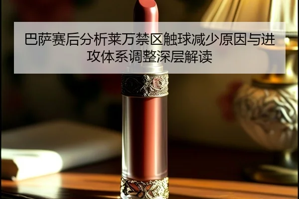巴萨赛后分析莱万禁区触球减少原因与进攻体系调整深层解读