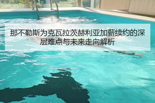 那不勒斯为克瓦拉茨赫利亚加薪续约的深层难点与未来走向解析