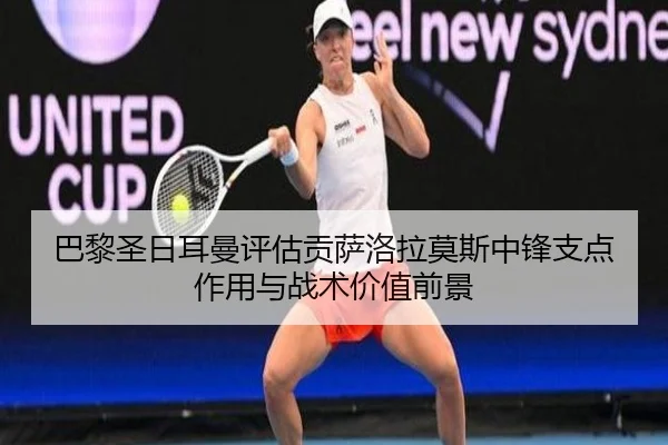 巴黎圣日耳曼评估贡萨洛拉莫斯中锋支点作用与战术价值前景