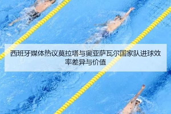 西班牙媒体热议莫拉塔与奥亚萨瓦尔国家队进球效率差异与价值
