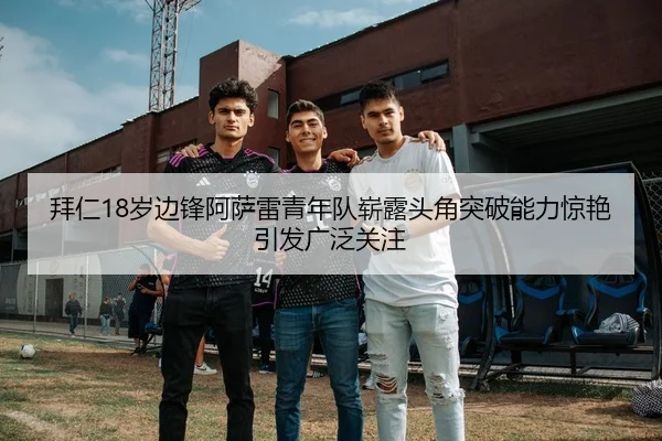 拜仁18岁边锋阿萨雷青年队崭露头角突破能力惊艳引发广泛关注