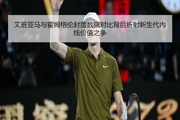 文班亚马与霍姆格伦封盖数据对比背后折射新生代内线价值之争